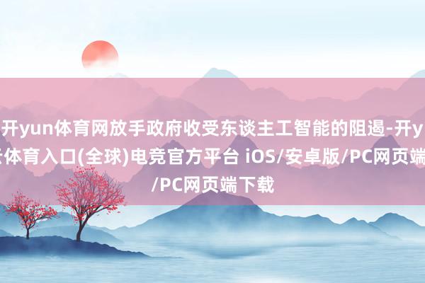 开yun体育网放手政府收受东谈主工智能的阻遏-开yun云体育入口(全球)电竞官方平台 iOS/安卓版/PC网页端下载