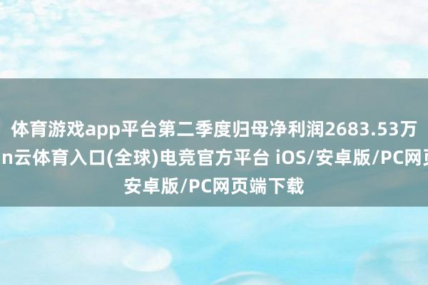 体育游戏app平台第二季度归母净利润2683.53万元-开yun云体育入口(全球)电竞官方平台 iOS/安卓版/PC网页端下载