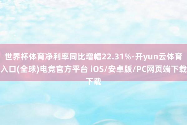 世界杯体育净利率同比增幅22.31%-开yun云体育入口(全球)电竞官方平台 iOS/安卓版/PC网页端下载