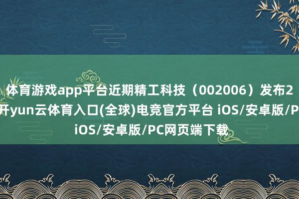 体育游戏app平台近期精工科技（002006）发布2025年中报-开yun云体育入口(全球)电竞官方平台 iOS/安卓版/PC网页端下载