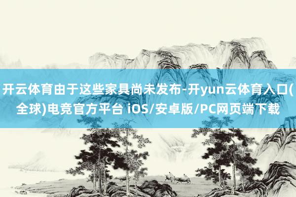 开云体育由于这些家具尚未发布-开yun云体育入口(全球)电竞官方平台 iOS/安卓版/PC网页端下载