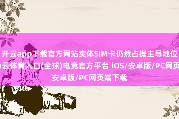 开云app下载官方网站实体SIM卡仍然占据主导地位-开yun云体育入口(全球)电竞官方平台 iOS/安卓版/PC网页端下载