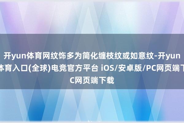 开yun体育网纹饰多为简化缠枝纹或如意纹-开yun云体育入口(全球)电竞官方平台 iOS/安卓版/PC网页端下载