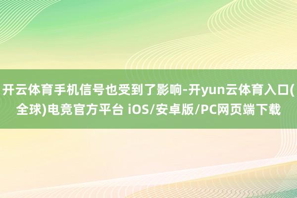 开云体育手机信号也受到了影响-开yun云体育入口(全球)电竞官方平台 iOS/安卓版/PC网页端下载
