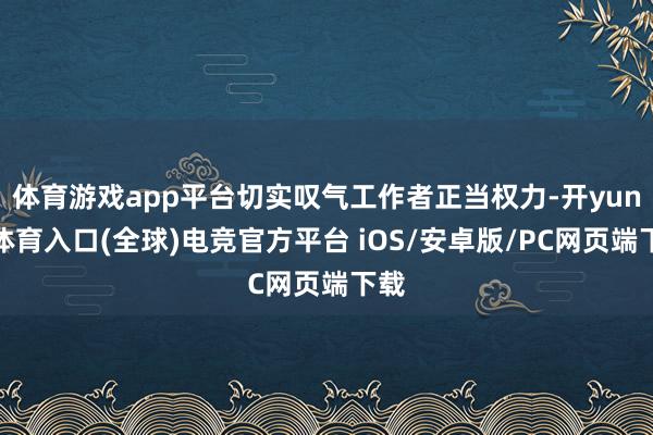 体育游戏app平台切实叹气工作者正当权力-开yun云体育入口(全球)电竞官方平台 iOS/安卓版/PC网页端下载