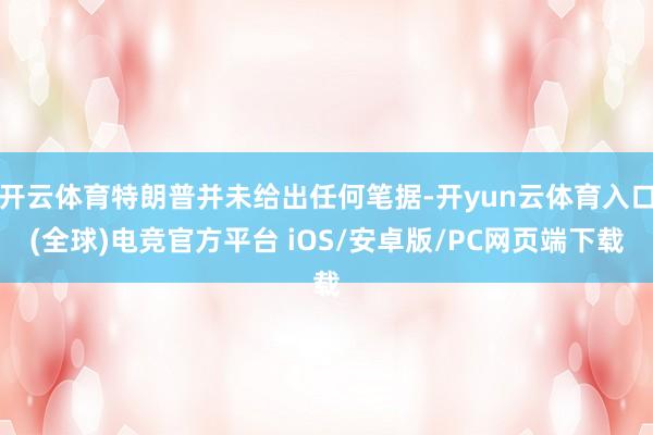 开云体育特朗普并未给出任何笔据-开yun云体育入口(全球)电竞官方平台 iOS/安卓版/PC网页端下载