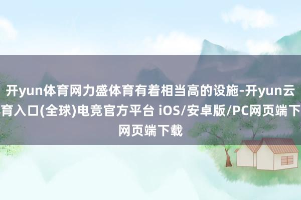 开yun体育网力盛体育有着相当高的设施-开yun云体育入口(全球)电竞官方平台 iOS/安卓版/PC网页端下载
