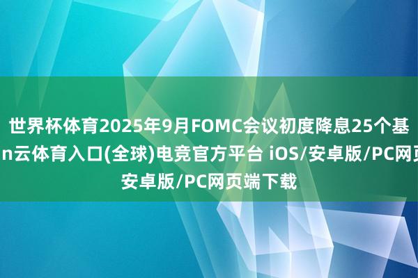 世界杯体育2025年9月FOMC会议初度降息25个基点-开yun云体育入口(全球)电竞官方平台 iOS/安卓版/PC网页端下载