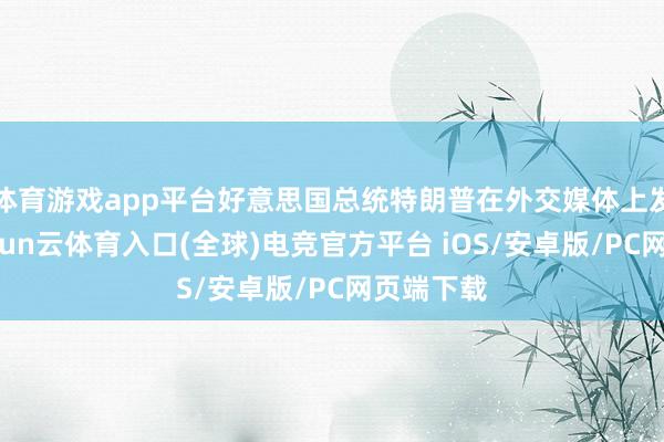 体育游戏app平台好意思国总统特朗普在外交媒体上发文称-开yun云体育入口(全球)电竞官方平台 iOS/安卓版/PC网页端下载