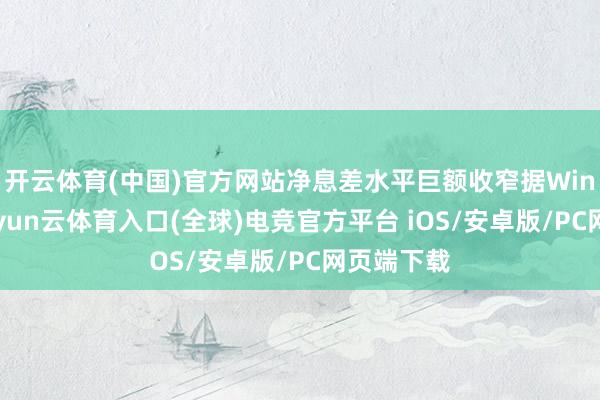 开云体育(中国)官方网站净息差水平巨额收窄据Wind数据-开yun云体育入口(全球)电竞官方平台 iOS/安卓版/PC网页端下载