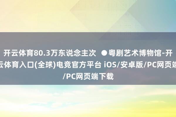 开云体育80.3万东说念主次  ●粤剧艺术博物馆-开yun云体育入口(全球)电竞官方平台 iOS/安卓版/PC网页端下载