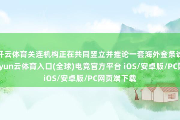 开云体育关连机构正在共同竖立并推论一套海外金条诚信体系-开yun云体育入口(全球)电竞官方平台 iOS/安卓版/PC网页端下载