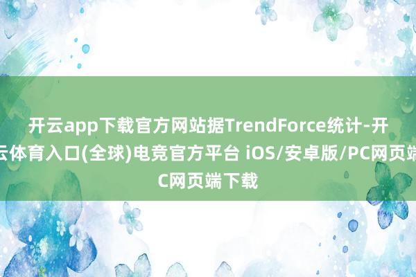 开云app下载官方网站　　据TrendForce统计-开yun云体育入口(全球)电竞官方平台 iOS/安卓版/PC网页端下载