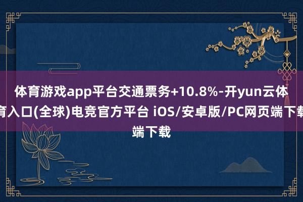 体育游戏app平台交通票务+10.8%-开yun云体育入口(全球)电竞官方平台 iOS/安卓版/PC网页端下载