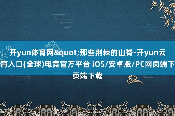 开yun体育网"那些荆棘的山脊-开yun云体育入口(全球)电竞官方平台 iOS/安卓版/PC网页端下载