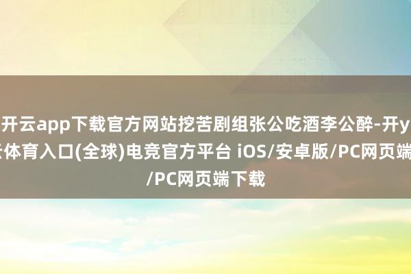 开云app下载官方网站挖苦剧组张公吃酒李公醉-开yun云体育入口(全球)电竞官方平台 iOS/安卓版/PC网页端下载
