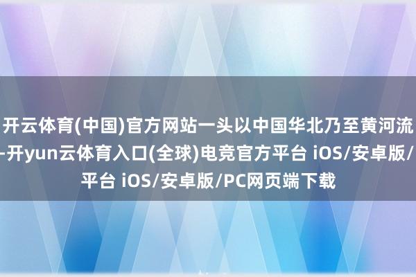 开云体育(中国)官方网站一头以中国华北乃至黄河流域为中枢本地-开yun云体育入口(全球)电竞官方平台 iOS/安卓版/PC网页端下载
