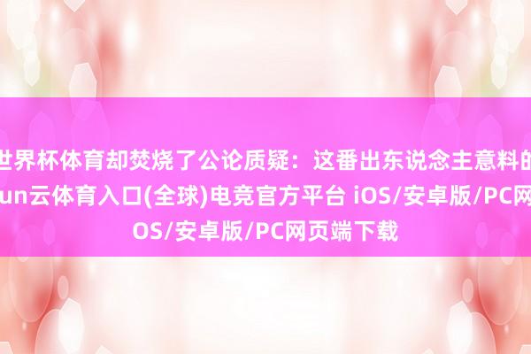 世界杯体育却焚烧了公论质疑：这番出东说念主意料的操作-开yun云体育入口(全球)电竞官方平台 iOS/安卓版/PC网页端下载