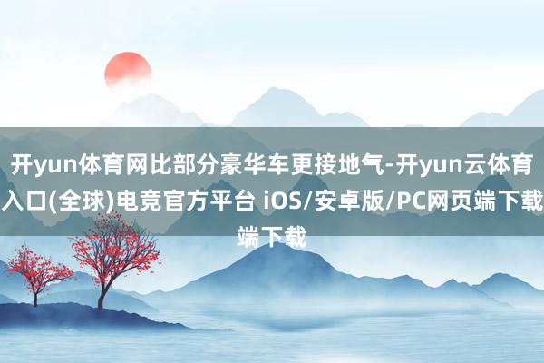 开yun体育网比部分豪华车更接地气-开yun云体育入口(全球)电竞官方平台 iOS/安卓版/PC网页端下载