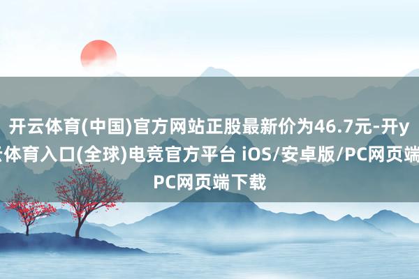 开云体育(中国)官方网站正股最新价为46.7元-开yun云体育入口(全球)电竞官方平台 iOS/安卓版/PC网页端下载