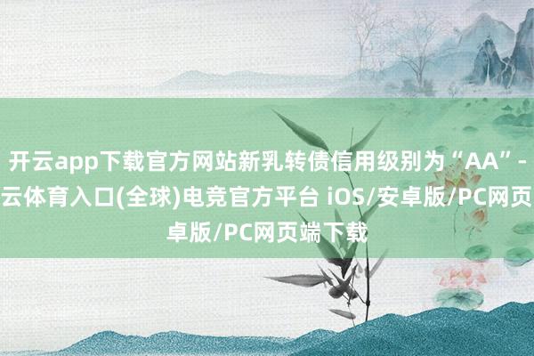 开云app下载官方网站新乳转债信用级别为“AA”-开yun云体育入口(全球)电竞官方平台 iOS/安卓版/PC网页端下载