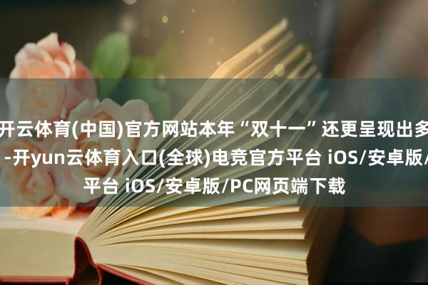 开云体育(中国)官方网站本年“双十一”还更呈现出多维度的“新意”-开yun云体育入口(全球)电竞官方平台 iOS/安卓版/PC网页端下载