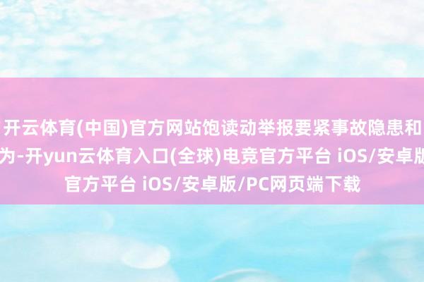 开云体育(中国)官方网站饱读动举报要紧事故隐患和安全坐褥造孽行为-开yun云体育入口(全球)电竞官方平台 iOS/安卓版/PC网页端下载