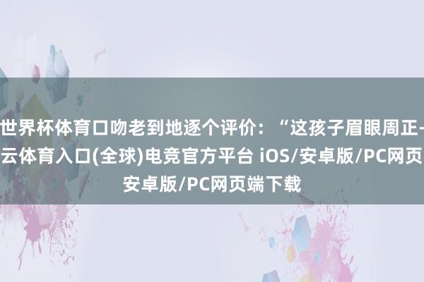世界杯体育口吻老到地逐个评价：“这孩子眉眼周正-开yun云体育入口(全球)电竞官方平台 iOS/安卓版/PC网页端下载