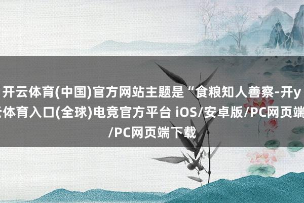 开云体育(中国)官方网站主题是“食粮知人善察-开yun云体育入口(全球)电竞官方平台 iOS/安卓版/PC网页端下载
