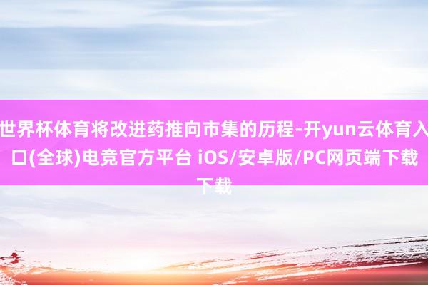 世界杯体育将改进药推向市集的历程-开yun云体育入口(全球)电竞官方平台 iOS/安卓版/PC网页端下载