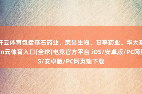 开云体育包括基石药业、荣昌生物、甘李药业、华大基因-开yun云体育入口(全球)电竞官方平台 iOS/安卓版/PC网页端下载