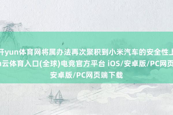 开yun体育网将属办法再次聚积到小米汽车的安全性上-开yun云体育入口(全球)电竞官方平台 iOS/安卓版/PC网页端下载