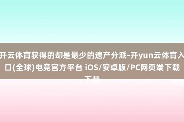 开云体育获得的却是最少的遗产分派-开yun云体育入口(全球)电竞官方平台 iOS/安卓版/PC网页端下载
