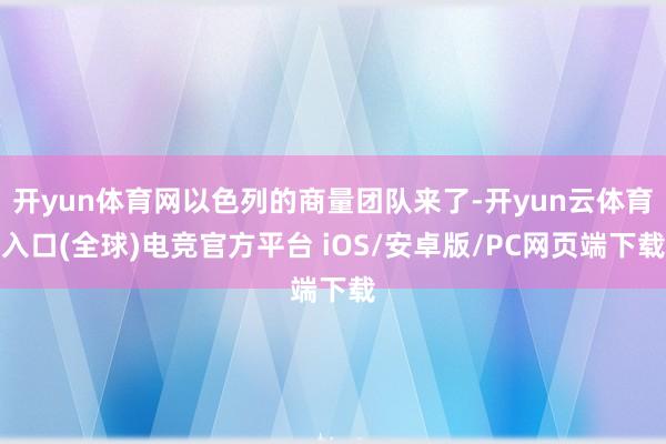 开yun体育网以色列的商量团队来了-开yun云体育入口(全球)电竞官方平台 iOS/安卓版/PC网页端下载
