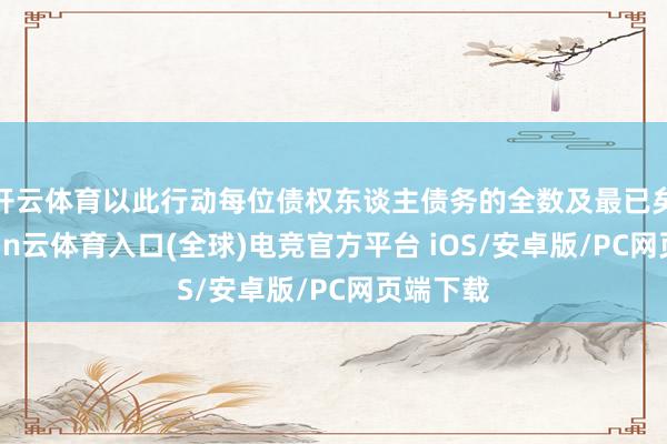 开云体育以此行动每位债权东谈主债务的全数及最已矣算-开yun云体育入口(全球)电竞官方平台 iOS/安卓版/PC网页端下载