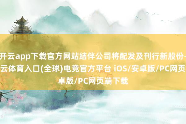 开云app下载官方网站结伴公司将配发及刊行新股份-开yun云体育入口(全球)电竞官方平台 iOS/安卓版/PC网页端下载
