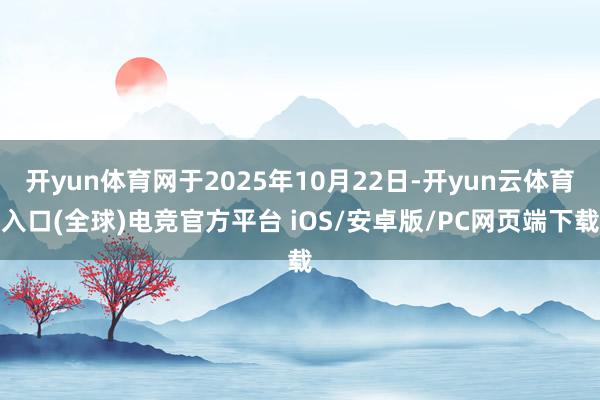 开yun体育网于2025年10月22日-开yun云体育入口(全球)电竞官方平台 iOS/安卓版/PC网页端下载