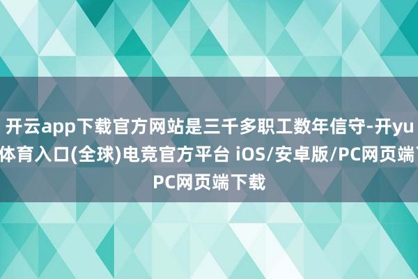 开云app下载官方网站是三千多职工数年信守-开yun云体育入口(全球)电竞官方平台 iOS/安卓版/PC网页端下载