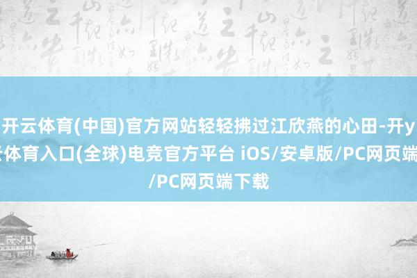 开云体育(中国)官方网站轻轻拂过江欣燕的心田-开yun云体育入口(全球)电竞官方平台 iOS/安卓版/PC网页端下载