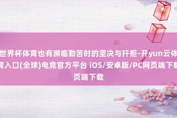 世界杯体育也有濒临勤苦时的坚决与扞拒-开yun云体育入口(全球)电竞官方平台 iOS/安卓版/PC网页端下载