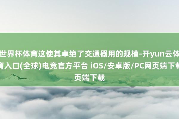 世界杯体育这使其卓绝了交通器用的规模-开yun云体育入口(全球)电竞官方平台 iOS/安卓版/PC网页端下载
