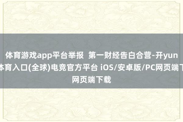 体育游戏app平台举报  第一财经告白合营-开yun云体育入口(全球)电竞官方平台 iOS/安卓版/PC网页端下载