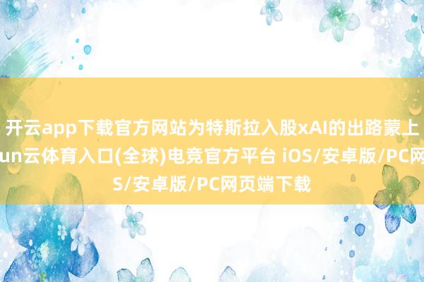 开云app下载官方网站为特斯拉入股xAI的出路蒙上暗影-开yun云体育入口(全球)电竞官方平台 iOS/安卓版/PC网页端下载