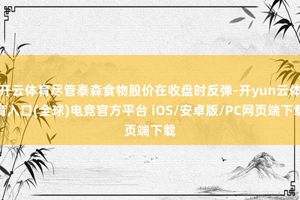 开云体育尽管泰森食物股价在收盘时反弹-开yun云体育入口(全球)电竞官方平台 iOS/安卓版/PC网页端下载