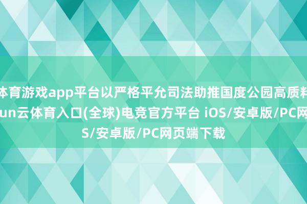 体育游戏app平台以严格平允司法助推国度公园高质料建设-开yun云体育入口(全球)电竞官方平台 iOS/安卓版/PC网页端下载