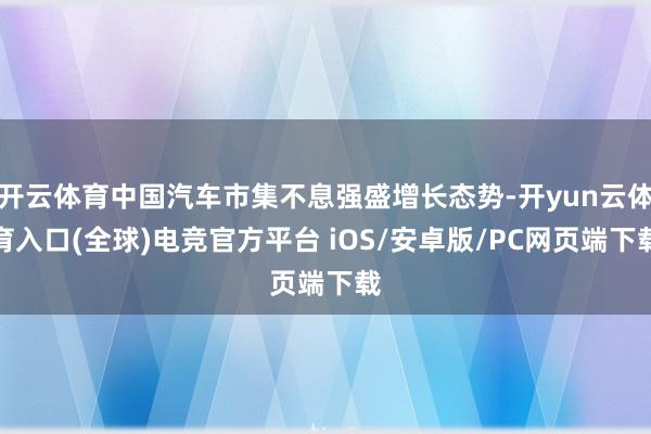 开云体育中国汽车市集不息强盛增长态势-开yun云体育入口(全球)电竞官方平台 iOS/安卓版/PC网页端下载