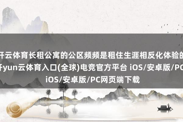 开云体育长租公寓的公区频频是租住生涯相反化体验的迫切支点-开yun云体育入口(全球)电竞官方平台 iOS/安卓版/PC网页端下载