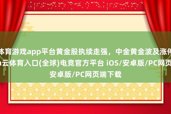 体育游戏app平台黄金股执续走强，中金黄金波及涨停-开yun云体育入口(全球)电竞官方平台 iOS/安卓版/PC网页端下载