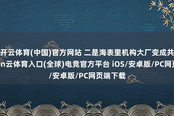 开云体育(中国)官方网站 二是海表里机构大厂变成共鸣-开yun云体育入口(全球)电竞官方平台 iOS/安卓版/PC网页端下载