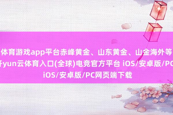 体育游戏app平台赤峰黄金、山东黄金、山金海外等小幅跟涨-开yun云体育入口(全球)电竞官方平台 iOS/安卓版/PC网页端下载